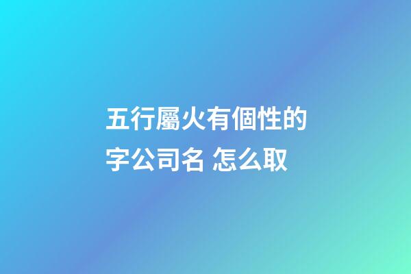 五行屬火有個性的字公司名 怎么取-第1張-公司起名-玄機派